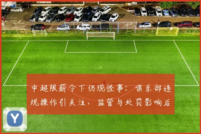 中超限薪令下仍现怪事:俱乐部违规操作引关注,监管与处罚影响后续联赛排查