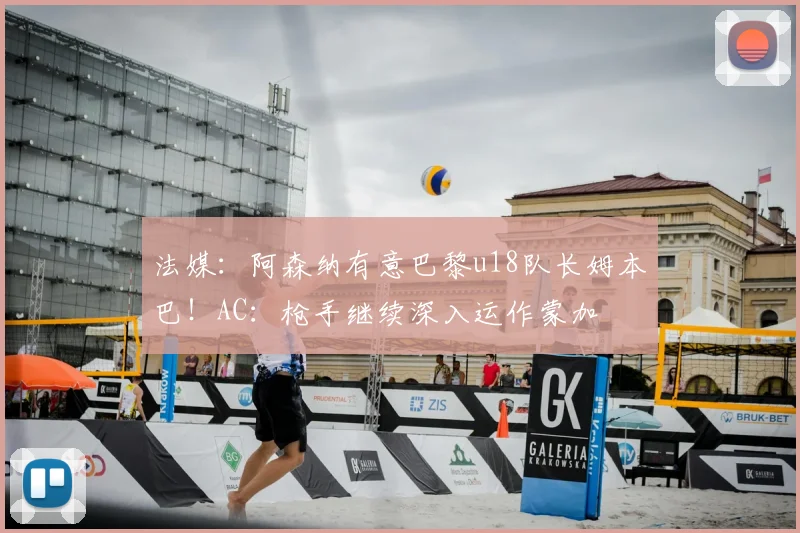 法媒:阿森纳有意巴黎u18队长姆本巴!AC:枪手继续深入运作蒙加